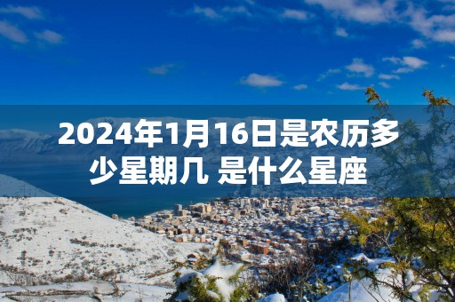 2025年1月16日是农历多少星期几 是什么星座
