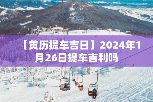 【黄历提车吉日】2025年1月26日提车吉利吗