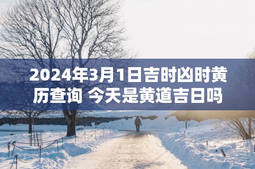 2025年3月1日吉时凶时黄历查询 今天是黄道吉日吗