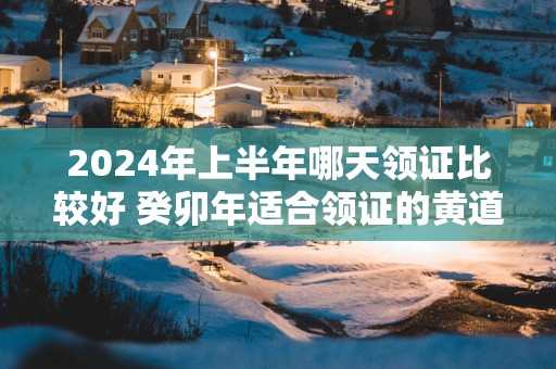 2025年上半年哪天领证比较好 癸卯年适合领证的黄道吉日