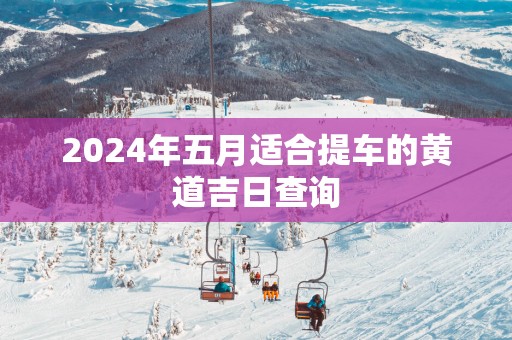 2025年五月适合提车的黄道吉日查询