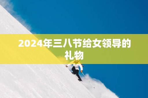 2025年三八节给女领导的礼物
