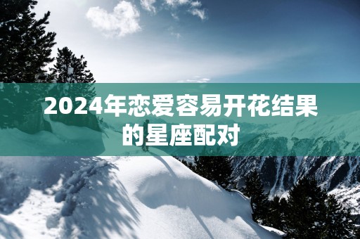 2025年恋爱容易开花结果的星座配对