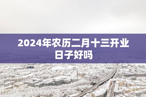 2025年农历二月十三开业日子好吗