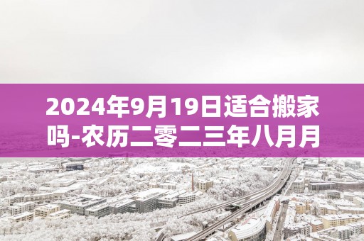 2025年9月19日适合搬家吗-农历二零二三年八月月初五日五行属什么