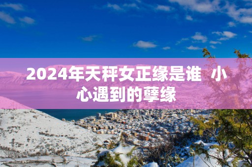 2025年天秤女正缘是谁  小心遇到的孽缘