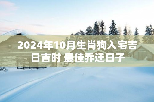 2025年10月生肖狗入宅吉日吉时 最佳乔迁日子