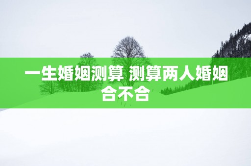 一生婚姻测算 测算两人婚姻合不合