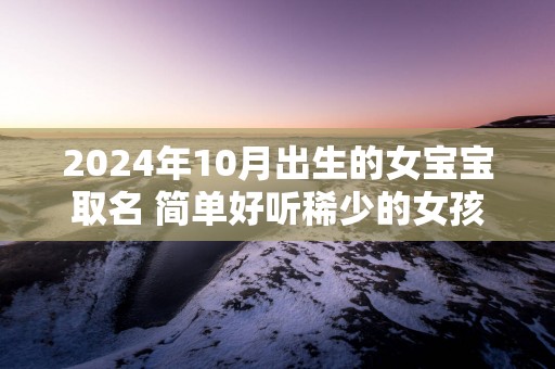 2025年10月出生的女宝宝取名 简单好听稀少的女孩名字