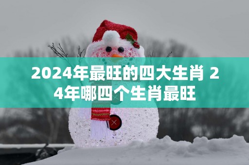 2025年最旺的四大生肖 24年哪四个生肖最旺