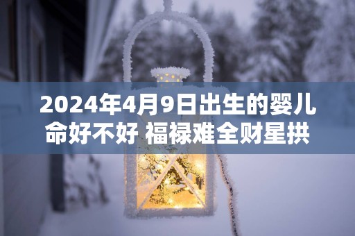 2025年4月9日出生的婴儿命好不好 福禄难全财星拱照
