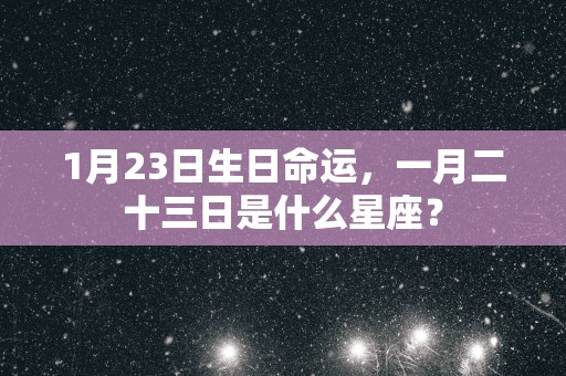 1月23日生日命运，一月二十三日是什么星座？