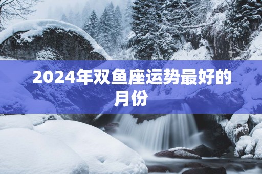 2025年双鱼座运势最好的月份