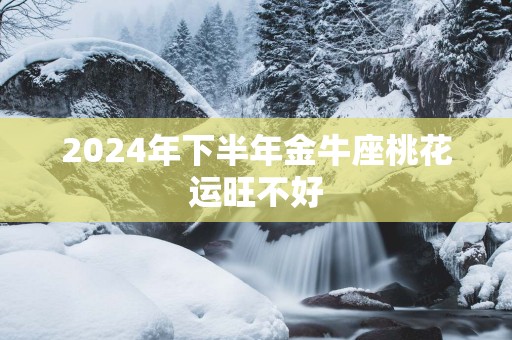 2025年下半年金牛座桃花运旺不好