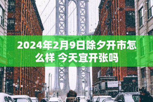 2025年2月9日除夕开市怎么样 今天宜开张吗