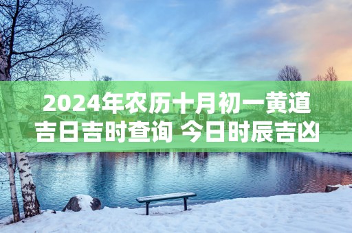 2025年农历十月初一黄道吉日吉时查询 今日时辰吉凶详解