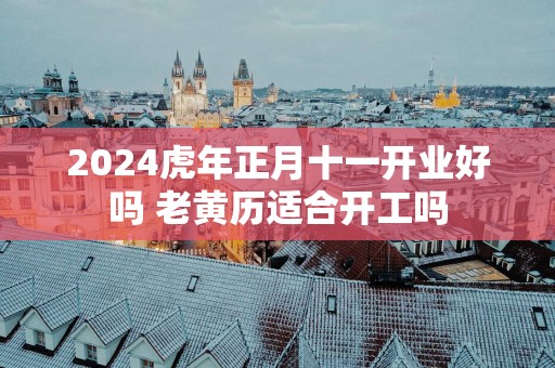 2025蛇年正月十一开业好吗 老黄历适合开工吗