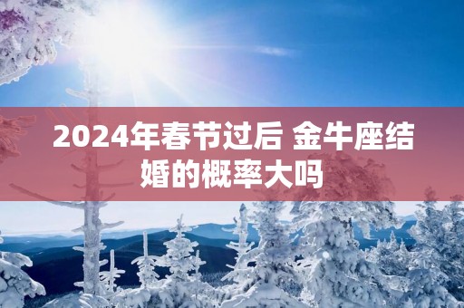 2025年春节过后 金牛座结婚的概率大吗