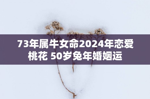 73年属牛女命2025年恋爱桃花 50岁蛇年婚姻运