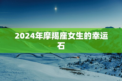 2025年摩羯座女生的幸运石