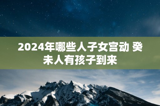 2025年哪些人子女宫动 癸未人有孩子到来