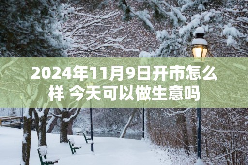 2025年11月9日开市怎么样 今天可以做生意吗