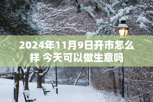 2024年11月9日开市怎么样 今天可以做生意吗