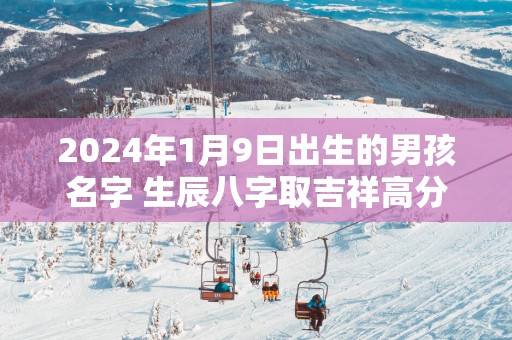 2025年1月9日出生的男孩名字 生辰八字取吉祥高分好名