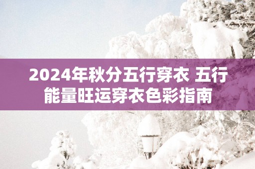 2025年秋分五行穿衣 五行能量旺运穿衣色彩指南