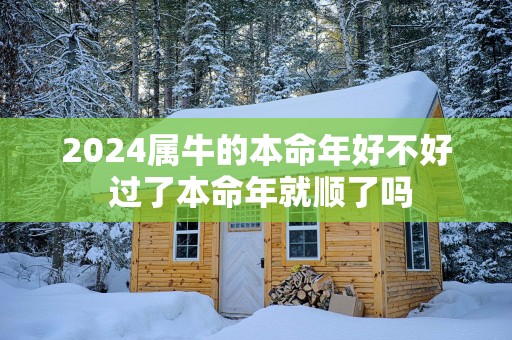 2025属牛的本命年好不好 过了本命年就顺了吗