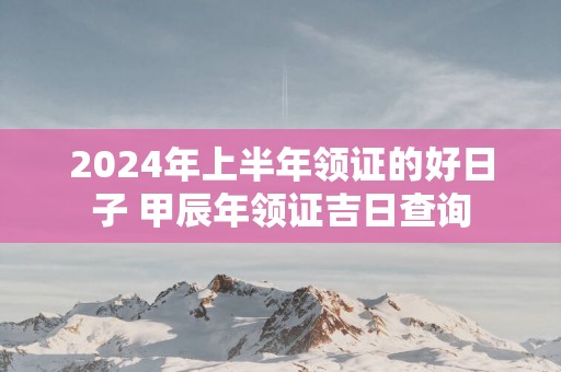 2025年上半年领证的好日子 甲辰年领证吉日查询