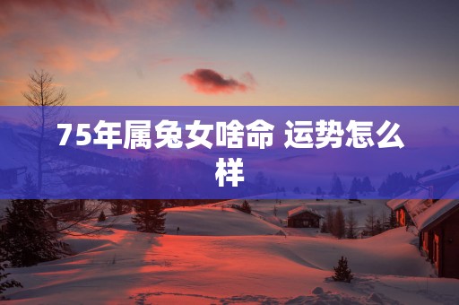 75年属兔女啥命 运势怎么样 75年属兔女啥命 运势怎么样
