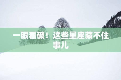 一眼看破！这些星座藏不住事儿