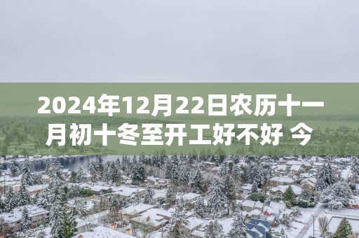 2025年12月22日农历十一月初十冬至开工好不好 今天能不能开工动土