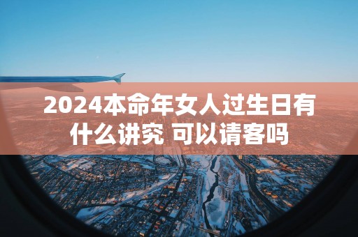 2025本命年女人过生日有什么讲究 可以请客吗
