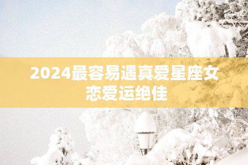 2025最容易遇真爱星座女 恋爱运绝佳