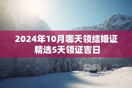 2025年10月哪天领结婚证 精选5天领证吉日