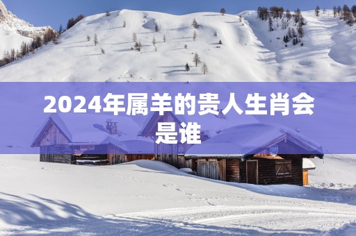 2025年属羊的贵人生肖会是谁