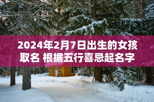 2025年2月7日出生的女孩取名 根据五行喜忌起名字