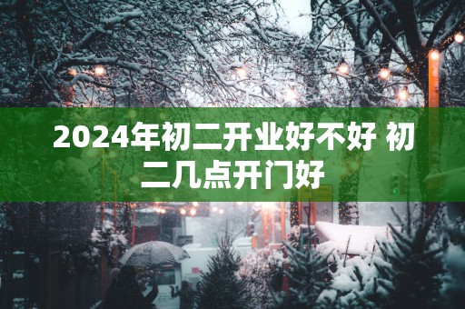2025年初二开业好不好 初二几点开门好