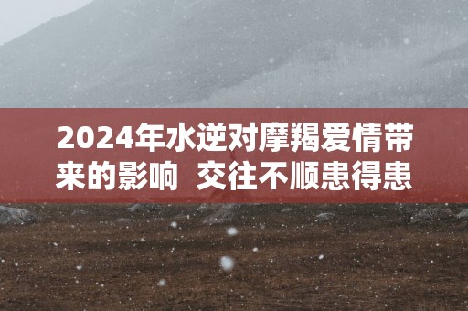 2025年水逆对摩羯爱情带来的影响  交往不顺患得患失