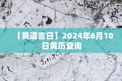 【黄道吉日】2025年6月10日黄历查询