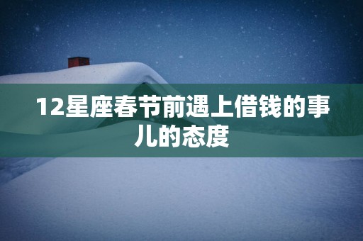12星座春节前遇上借钱的事儿的态度