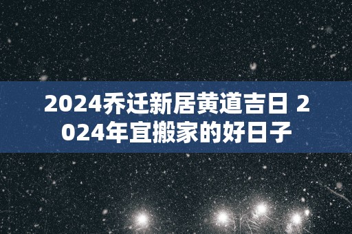 2025乔迁新居黄道吉日 2025年宜搬家的好日子