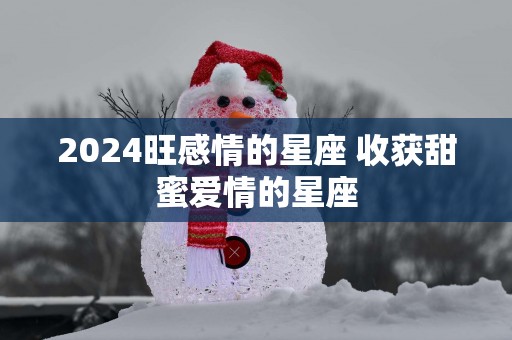 2025旺感情的星座 收获甜蜜爱情的星座