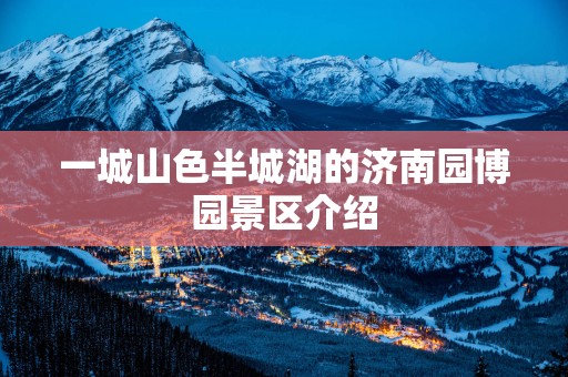 一城山色半城湖的济南园博园景区介绍