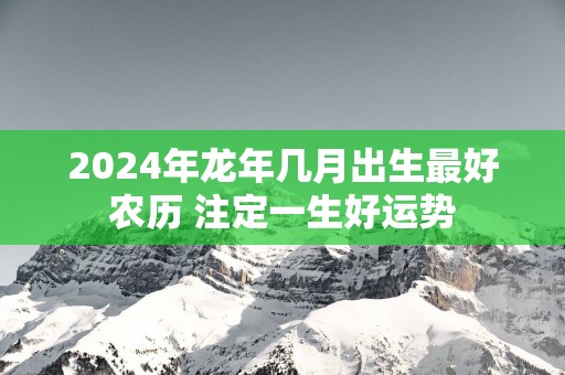 2025年蛇年几月出生最好农历 注定一生好运势