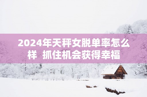 2025年天秤女脱单率怎么样  抓住机会获得幸福