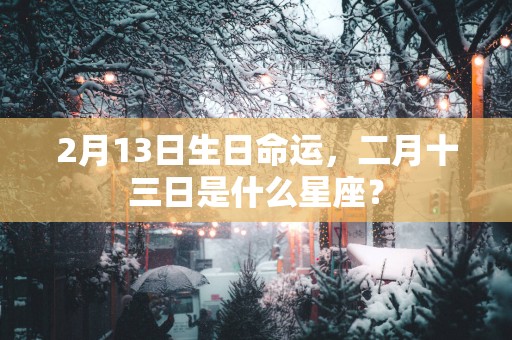 2月13日生日命运，二月十三日是什么星座？