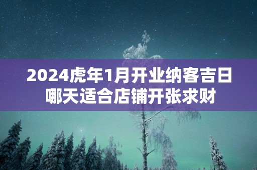 2024虎年1月开业纳客吉日 哪天适合店铺开张求财